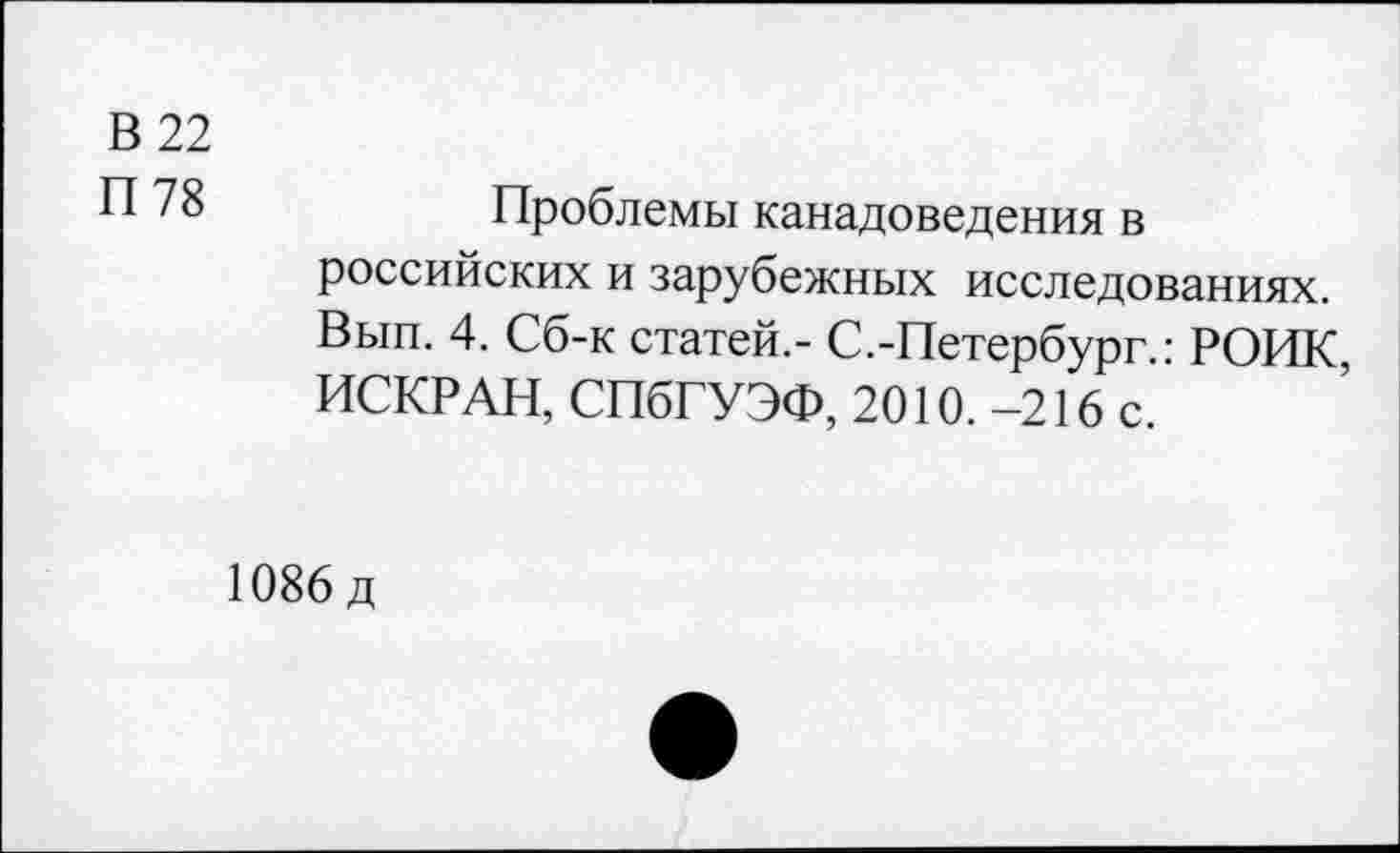 ﻿В 22
П 78	Проблемы канадоведения в
российских и зарубежных исследованиях. Вып. 4. Сб-к статей.- С.-Петербург.: РОИК ИСКРАН, СПбГУЭФ, 2010.-216 с.
1086 д